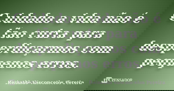 Cuidado a vida não é tão curta para desperdiçarmos com pequenos erros.... Frase de Reinaldo Vasconcelos Pereira.