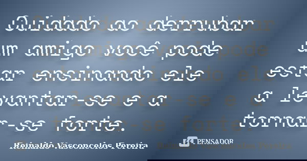 Cuidado ao derrubar um amigo você pode estar ensinando ele a levantar-se e a tornar-se forte.... Frase de Reinaldo Vasconcelos Pereira.