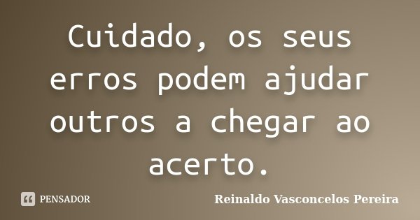 Cuidado, os seus erros podem ajudar outros a chegar ao acerto.... Frase de Reinaldo Vasconcelos Pereira.