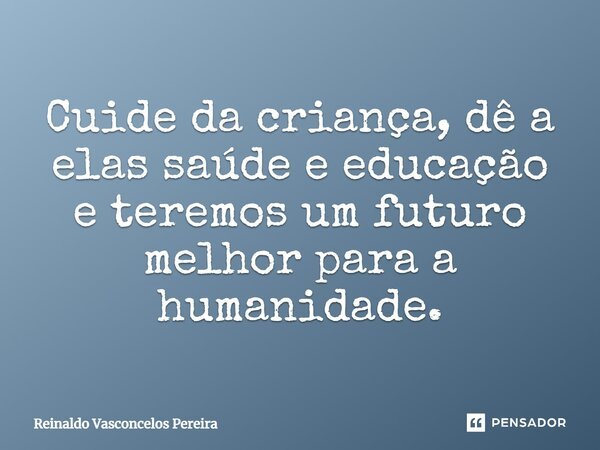 Cuide da criança, dê a elas saúde e educação e teremos um futuro melhor para a humanidade.... Frase de Reinaldo Vasconcelos Pereira.