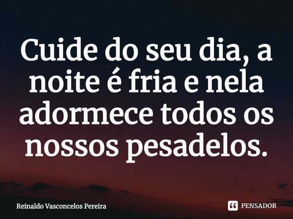 ⁠Cuide do seu dia, a noite é fria e nela adormece todos os nossos pesadelos.... Frase de Reinaldo Vasconcelos Pereira.