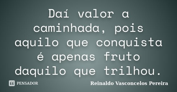 Daí valor a caminhada, pois aquilo que conquista é apenas fruto daquilo que trilhou.... Frase de Reinaldo Vasconcelos Pereira.