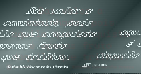 Daí valor a caminhada, pois aquilo que conquista é apenas fruto daquilo que trilhou.... Frase de Reinaldo Vasconcelos Pereira.