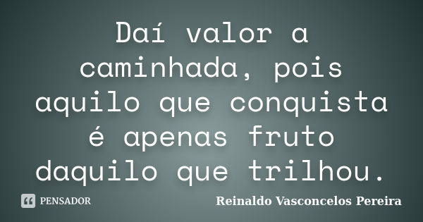 Daí valor a caminhada, pois aquilo que conquista é apenas fruto daquilo que trilhou.... Frase de Reinaldo Vasconcelos Pereira.