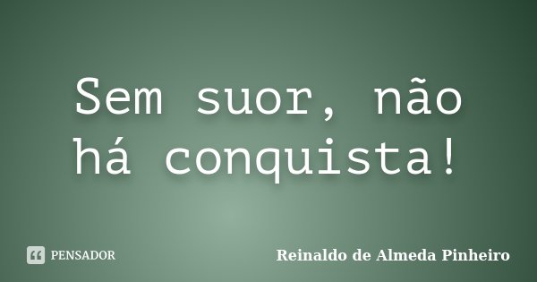 Sem suor, não há conquista!... Frase de Reinaldo de Almeda Pinheiro.