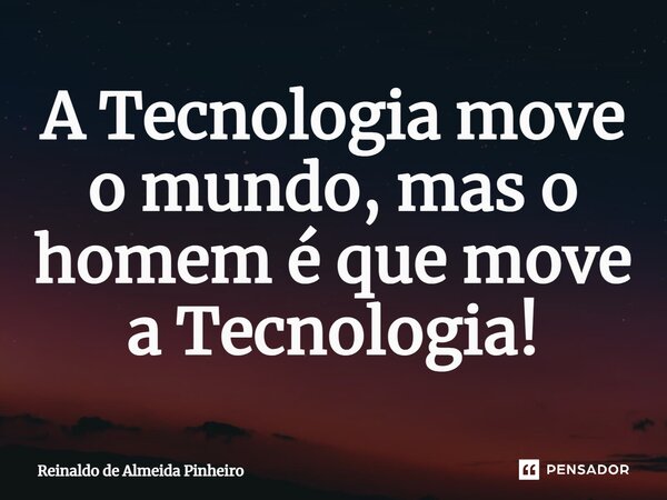 ⁠A Tecnologia move o mundo, mas o homem é que move a Tecnologia!... Frase de Reinaldo de Almeida Pinheiro.