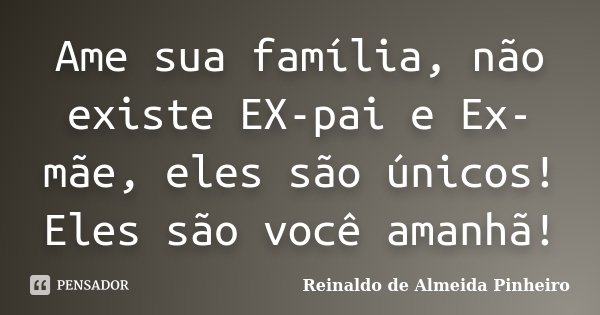 Ame sua família, não existe EX-pai e Ex-mãe, eles são únicos! Eles são você amanhã!... Frase de Reinaldo de Almeida Pinheiro.