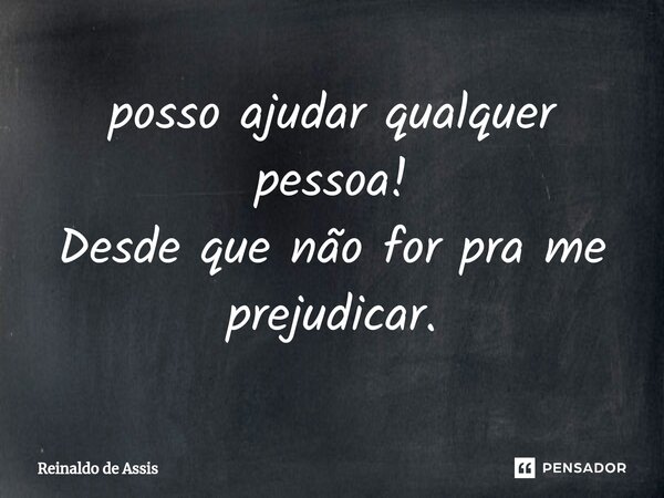 ⁠posso ajudar qualquer pessoa! Desde que não for pra me prejudicar.... Frase de Reinaldo de Assis.