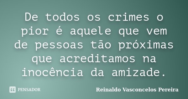 De todos os crimes o pior é aquele que vem de pessoas tão próximas que acreditamos na inocência da amizade.... Frase de Reinaldo Vasconcelos Pereira.