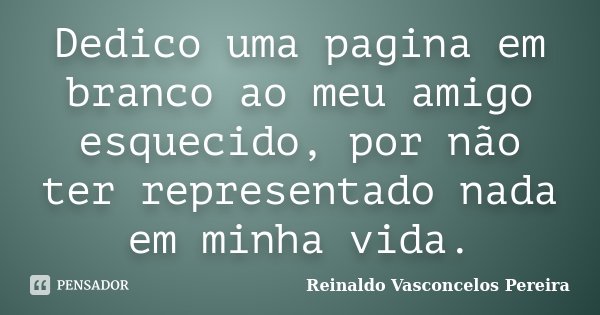 Dedico uma pagina em branco ao meu amigo esquecido, por não ter representado nada em minha vida.... Frase de Reinaldo Vasconcelos Pereira.