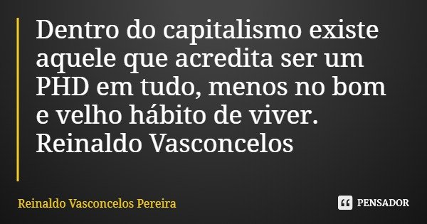 Dentro do capitalismo existe aquele que acredita ser um PHD em tudo, menos no bom e velho hábito de viver. Reinaldo Vasconcelos... Frase de Reinaldo Vasconcelos Pereira.