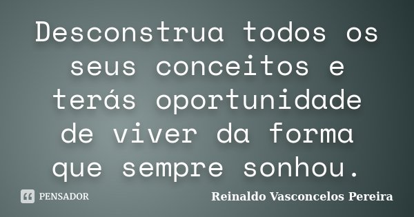 Desconstrua todos os seus conceitos e terás oportunidade de viver da forma que sempre sonhou.... Frase de Reinaldo Vasconcelos Pereira.