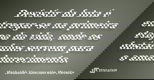 Desistir da luta é entregar-se na primeira etapa da vida, onde os obstáculos servem para o amadurecimento.... Frase de Reinaldo Vasconcelos Pereira.