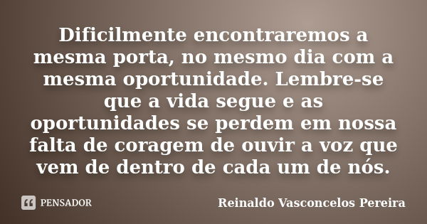 Dificilmente encontraremos a mesma porta, no mesmo dia com a mesma oportunidade. Lembre-se que a vida segue e as oportunidades se perdem em nossa falta de corag... Frase de Reinaldo Vasconcelos Pereira.