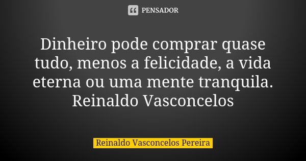 Dinheiro pode comprar quase tudo, menos a felicidade, a vida eterna ou uma mente tranquila. Reinaldo Vasconcelos... Frase de Reinaldo Vasconcelos Pereira.