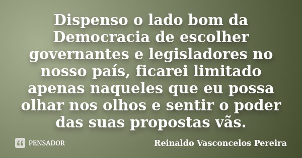 Dispenso o lado bom da Democracia de escolher governantes e legisladores no nosso país, ficarei limitado apenas naqueles que eu possa olhar nos olhos e sentir o... Frase de Reinaldo Vasconcelos Pereira.
