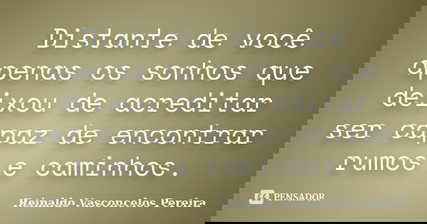 Distante de você apenas os sonhos que deixou de acreditar ser capaz de encontrar rumos e caminhos.... Frase de Reinaldo Vasconcelos Pereira.