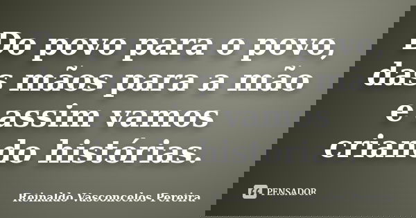 Do povo para o povo, das mãos para a mão e assim vamos criando histórias.... Frase de Reinaldo Vasconcelos Pereira.