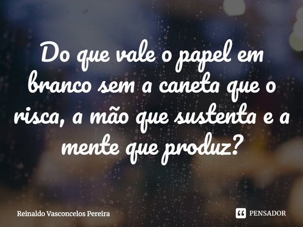 ⁠Do que vale o papel em branco sem a caneta que o risca, a mão que sustenta e a mente que produz?... Frase de Reinaldo Vasconcelos Pereira.