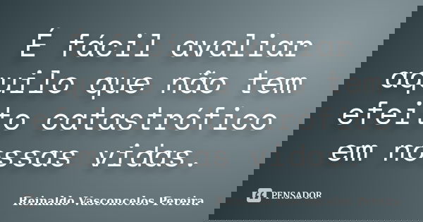 É fácil avaliar aquilo que não tem efeito catastrófico em nossas vidas.... Frase de Reinaldo Vasconcelos Pereira.