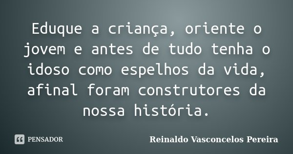 Eduque a criança, oriente o jovem e antes de tudo tenha o idoso como espelhos da vida, afinal foram construtores da nossa história.... Frase de Reinaldo Vasconcelos Pereira.
