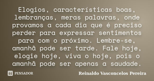 Elogios, características boas, lembranças, meras palavras, onde provamos a cada dia que é preciso perder para expressar sentimentos para com o próximo. Lembre-s... Frase de Reinaldo Vasconcelos Pereira.