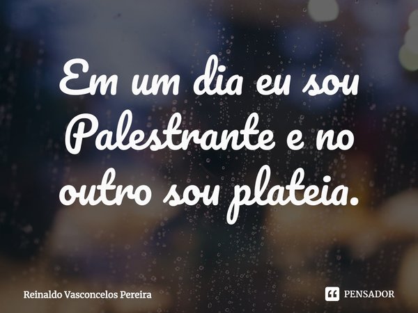 ⁠Em um dia eu sou Palestrante e no outro sou plateia.... Frase de Reinaldo Vasconcelos Pereira.