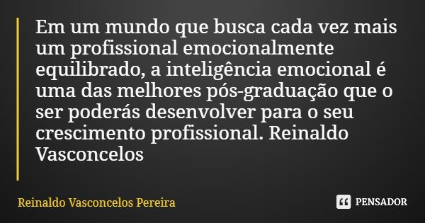 Em um mundo que busca cada vez mais um profissional emocionalmente equilibrado, a inteligência emocional é uma das melhores pós-graduação que o ser poderás dese... Frase de Reinaldo Vasconcelos Pereira.