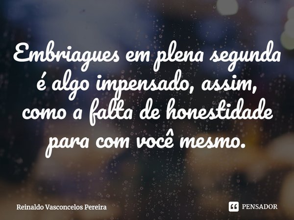 ⁠Embriagues em plena segunda é algo impensado, assim, como a falta de honestidade para com você mesmo.... Frase de Reinaldo Vasconcelos Pereira.