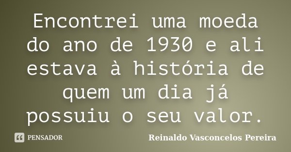 Encontrei uma moeda do ano de 1930 e ali estava à história de quem um dia já possuiu o seu valor.... Frase de Reinaldo Vasconcelos Pereira.