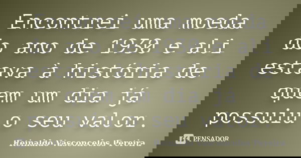 Encontrei uma moeda do ano de 1930 e ali estava à história de quem um dia já possuiu o seu valor.... Frase de Reinaldo Vasconcelos Pereira.
