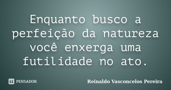 Enquanto busco a perfeição da natureza você enxerga uma futilidade no ato.... Frase de Reinaldo Vasconcelos Pereira.