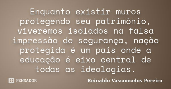 Enquanto existir muros protegendo seu patrimônio, viveremos isolados na falsa impressão de segurança, nação protegida é um país onde a educação é eixo central d... Frase de Reinaldo Vasconcelos Pereira.