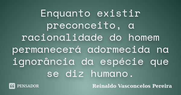 Enquanto existir preconceito, a racionalidade do homem permanecerá adormecida na ignorância da espécie que se diz humano.... Frase de Reinaldo Vasconcelos Pereira.