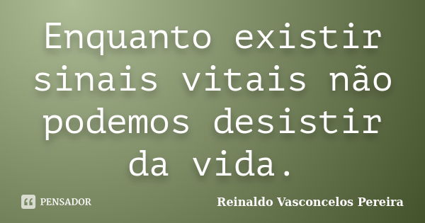 Enquanto existir sinais vitais não podemos desistir da vida.... Frase de Reinaldo Vasconcelos Pereira.