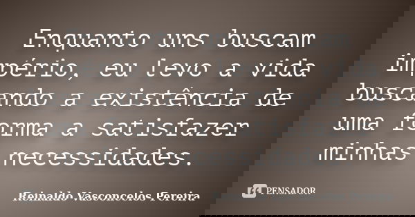 Enquanto uns buscam império, eu levo a vida buscando a existência de uma forma a satisfazer minhas necessidades.... Frase de Reinaldo Vasconcelos Pereira.