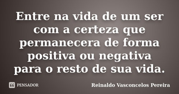 Entre na vida de um ser com a certeza que permanecera de forma positiva ou negativa para o resto de sua vida.... Frase de Reinaldo Vasconcelos Pereira.