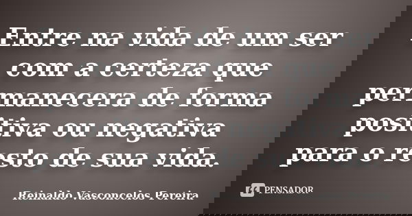 Entre na vida de um ser com a certeza que permanecera de forma positiva ou negativa para o resto de sua vida.... Frase de Reinaldo Vasconcelos Pereira.