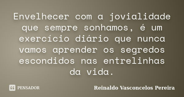 Envelhecer com a jovialidade que sempre sonhamos, é um exercício diário que nunca vamos aprender os segredos escondidos nas entrelinhas da vida.... Frase de Reinaldo Vasconcelos Pereira.