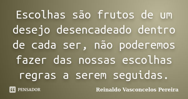 Escolhas são frutos de um desejo desencadeado dentro de cada ser, não poderemos fazer das nossas escolhas regras a serem seguidas.... Frase de Reinaldo Vasconcelos Pereira.