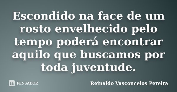 Escondido na face de um rosto envelhecido pelo tempo poderá encontrar aquilo que buscamos por toda juventude.... Frase de Reinaldo Vasconcelos Pereira.