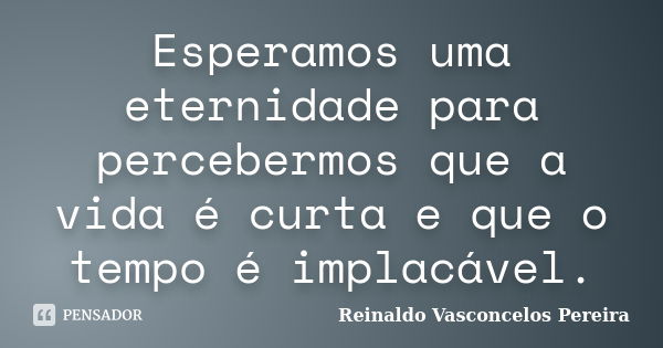 Esperamos uma eternidade para percebermos que a vida é curta e que o tempo é implacável.... Frase de Reinaldo Vasconcelos Pereira.