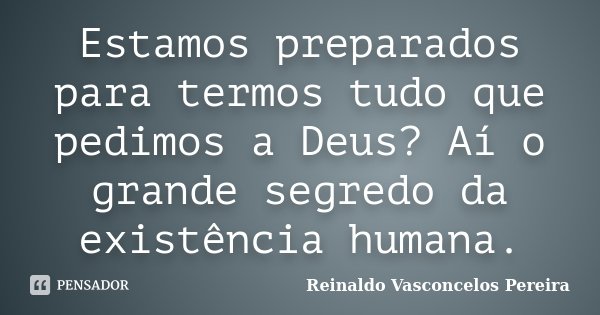 Estamos preparados para termos tudo que pedimos a Deus? Aí o grande segredo da existência humana.... Frase de Reinaldo Vasconcelos Pereira.