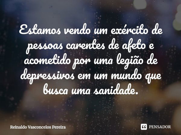 ⁠Estamos vendo um exército de pessoas carentes de afeto e acometido por uma legião de depressivos em um mundo que busca uma sanidade.... Frase de Reinaldo Vasconcelos Pereira.