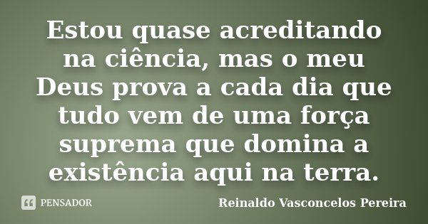 Estou quase acreditando na ciência, mas o meu Deus prova a cada dia que tudo vem de uma força suprema que domina a existência aqui na terra.... Frase de Reinaldo Vasconcelos Pereira.
