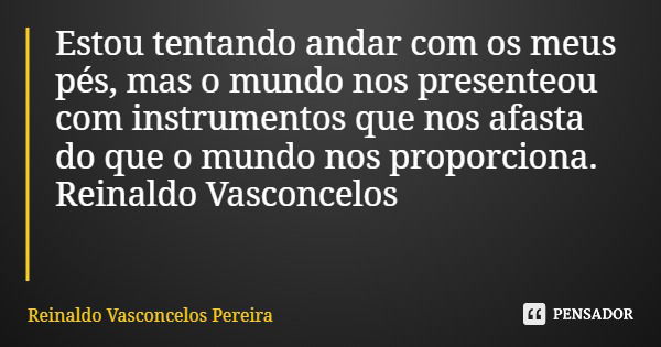 Estou tentando andar com os meus pés, mas o mundo nos presenteou com instrumentos que nos afasta do que o mundo nos proporciona. Reinaldo Vasconcelos... Frase de Reinaldo Vasconcelos Pereira.