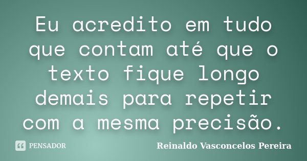 Eu acredito em tudo que contam até que o texto fique longo demais para repetir com a mesma precisão.... Frase de Reinaldo Vasconcelos Pereira.