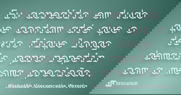 Eu acredito em tudo que contam até que o texto fique longo demais para repetir com a mesma precisão.... Frase de Reinaldo Vasconcelos Pereira.