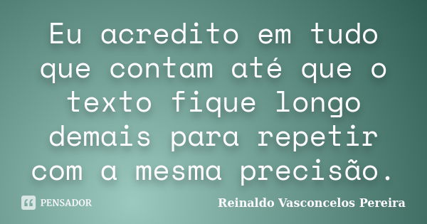 Eu acredito em tudo que contam até que o texto fique longo demais para repetir com a mesma precisão.... Frase de Reinaldo Vasconcelos Pereira.