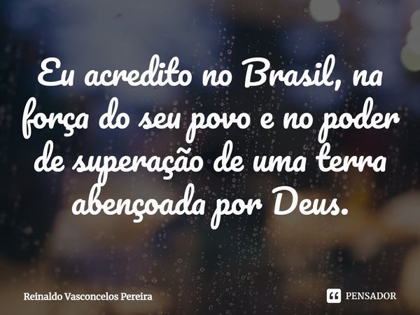 ⁠Eu acredito no Brasil, na força do seu povo e no poder de superação de uma terra abençoada por Deus.... Frase de Reinaldo Vasconcelos Pereira.